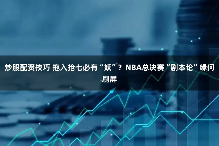 炒股配资技巧 拖入抢七必有“妖”？NBA总决赛“剧本论”缘何刷屏