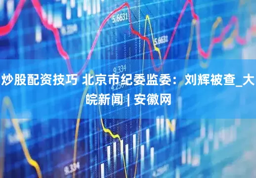 炒股配资技巧 北京市纪委监委：刘辉被查_大皖新闻 | 安徽网