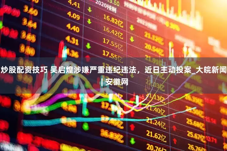 炒股配资技巧 吴启煌涉嫌严重违纪违法，近日主动投案_大皖新闻 | 安徽网