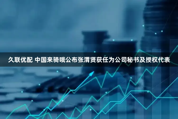 久联优配 中国来骑哦公布张渭贤获任为公司秘书及授权代表