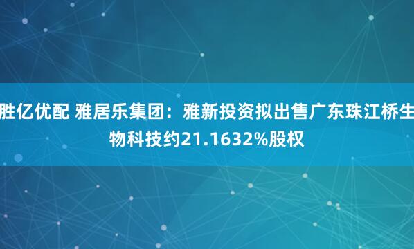 胜亿优配 雅居乐集团：雅新投资拟出售广东珠江桥生物科技约21.1632%股权
