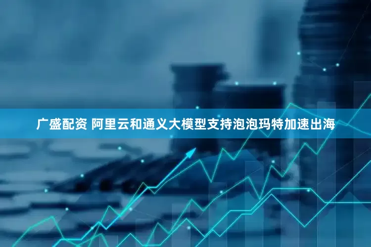 广盛配资 阿里云和通义大模型支持泡泡玛特加速出海