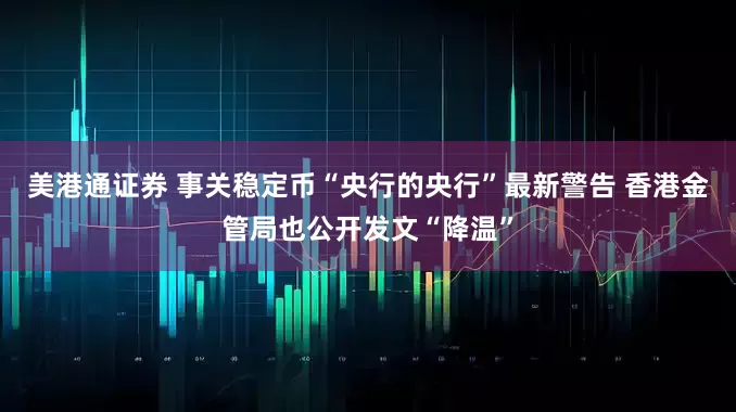 美港通证券 事关稳定币“央行的央行”最新警告 香港金管局也公开发文“降温”