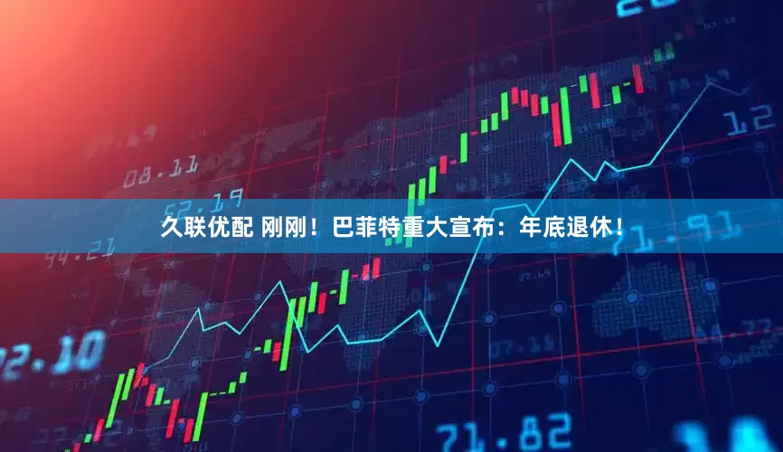 久联优配 刚刚！巴菲特重大宣布：年底退休！