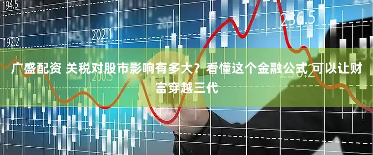 广盛配资 关税对股市影响有多大？看懂这个金融公式 可以让财富穿越三代