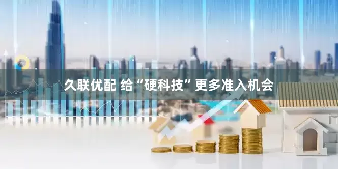 久联优配 给“硬科技”更多准入机会