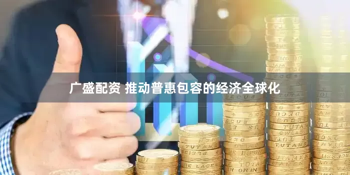 广盛配资 推动普惠包容的经济全球化