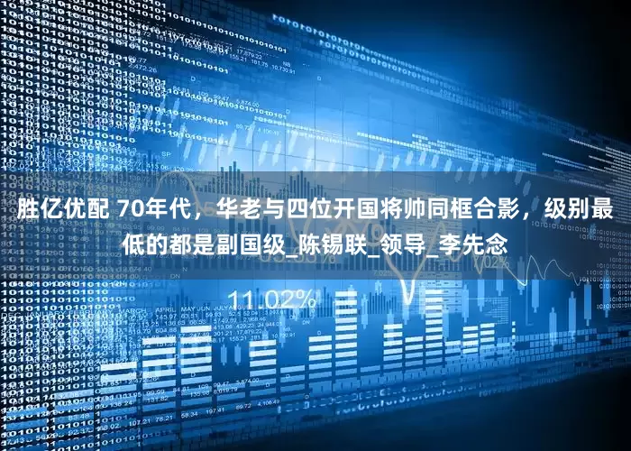 胜亿优配 70年代，华老与四位开国将帅同框合影，级别最低的都是副国级_陈锡联_领导_李先念