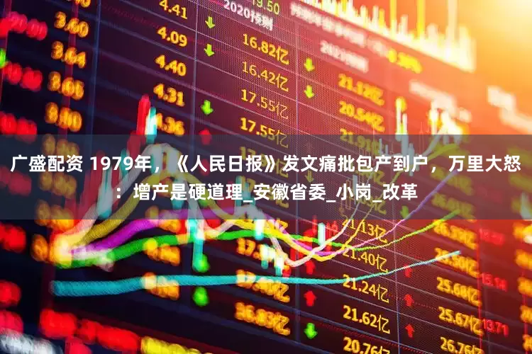 广盛配资 1979年，《人民日报》发文痛批包产到户，万里大怒：增产是硬道理_安徽省委_小岗_改革