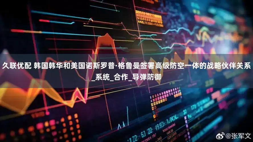 久联优配 韩国韩华和美国诺斯罗普·格鲁曼签署高级防空一体的战略伙伴关系_系统_合作_导弹防御