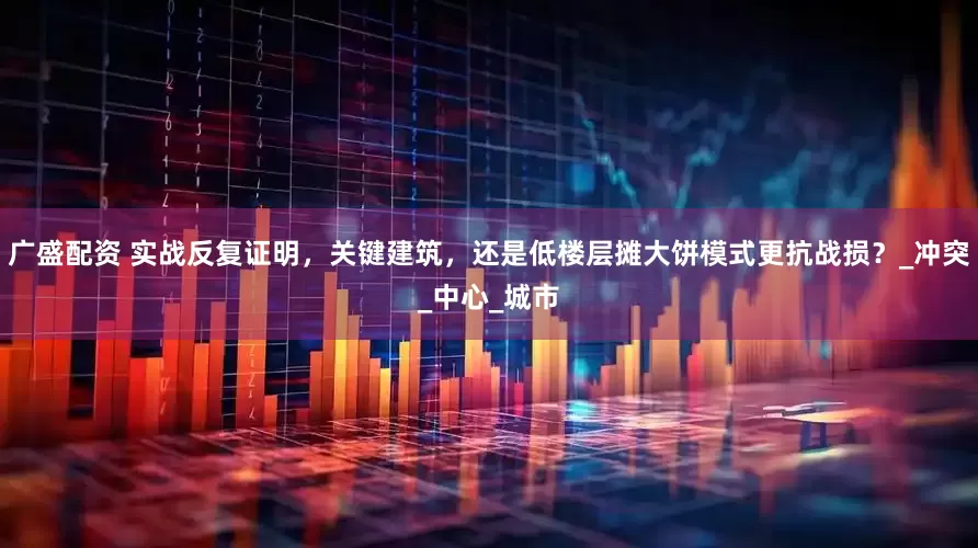 广盛配资 实战反复证明，关键建筑，还是低楼层摊大饼模式更抗战损？_冲突_中心_城市