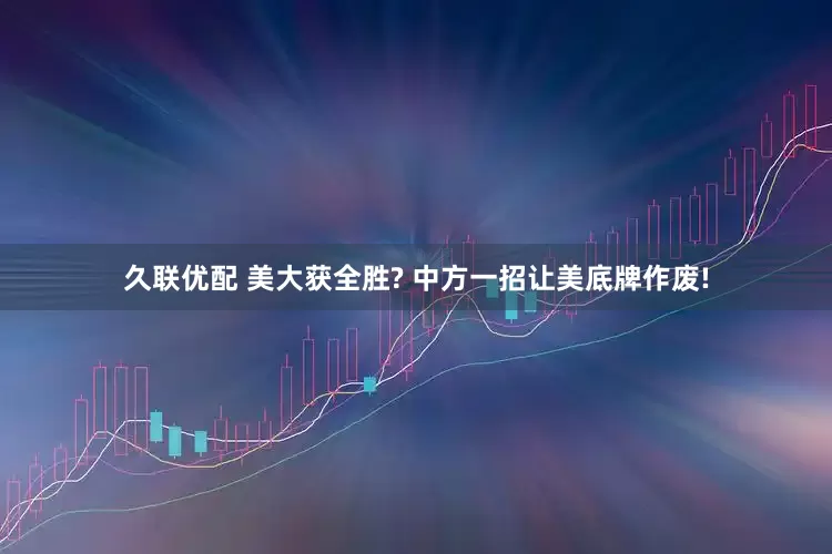 久联优配 美大获全胜? 中方一招让美底牌作废!