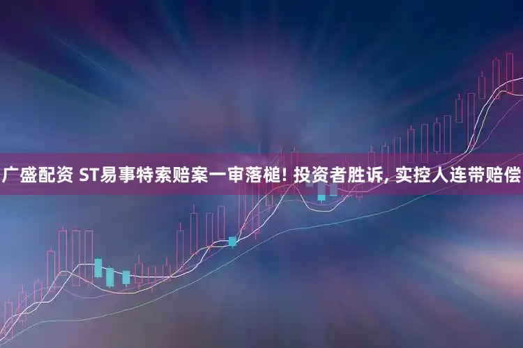 广盛配资 ST易事特索赔案一审落槌! 投资者胜诉, 实控人连带赔偿