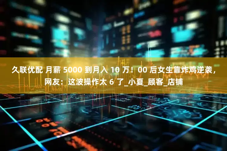 久联优配 月薪 5000 到月入 10 万！00 后女生靠炸鸡逆袭，网友：这波操作太 6 了_小夏_顾客_店铺