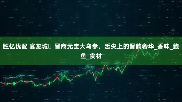 胜亿优配 宴龙城・晋商元宝大乌参，舌尖上的晋韵奢华_香味_鲍鱼_食材