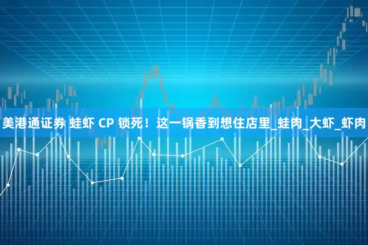 美港通证券 蛙虾 CP 锁死！这一锅香到想住店里_蛙肉_大虾_虾肉