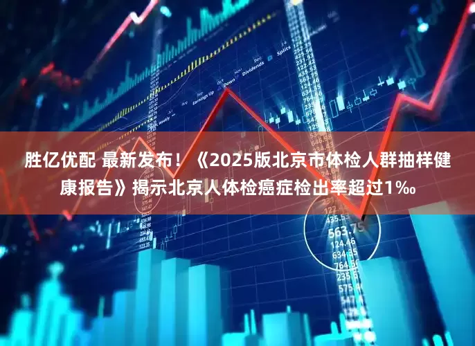 胜亿优配 最新发布！《2025版北京市体检人群抽样健康报告》揭示北京人体检癌症检出率超过1‰