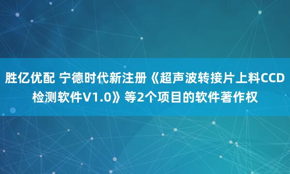 胜亿优配 宁德时代新注册《超声波转接片上料CCD检测软件V1.0》等2个项目的软件著作权