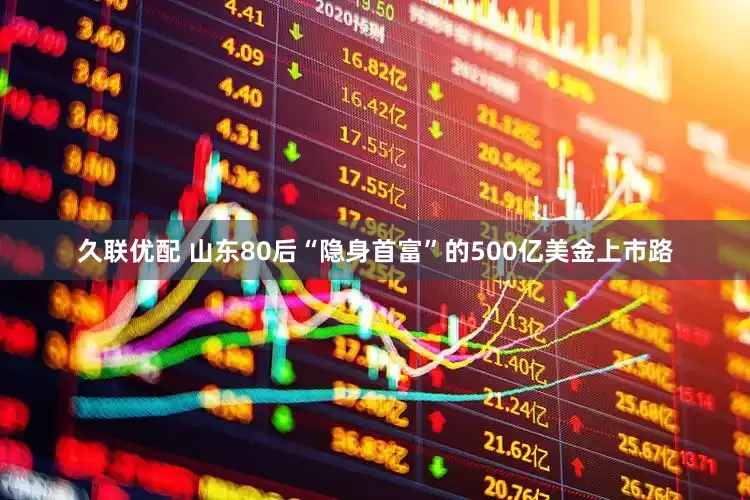 久联优配 山东80后“隐身首富”的500亿美金上市路