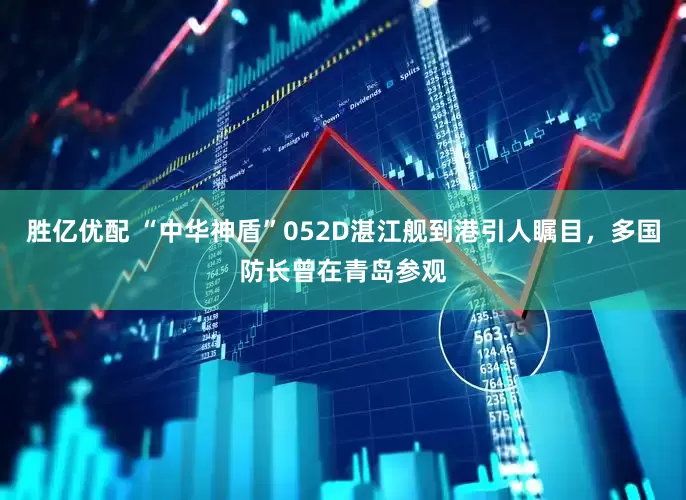 胜亿优配 “中华神盾”052D湛江舰到港引人瞩目，多国防长曾在青岛参观