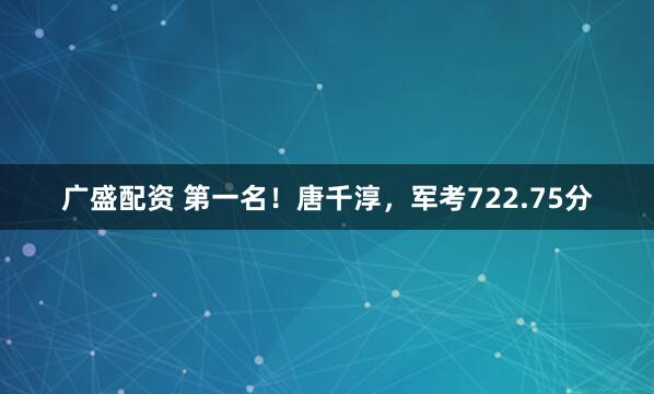 广盛配资 第一名！唐千淳，军考722.75分