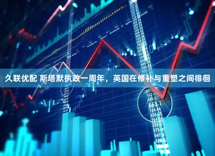 久联优配 斯塔默执政一周年，英国在修补与重塑之间徘徊