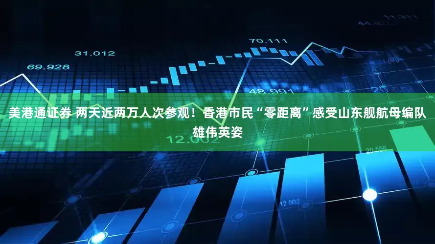 美港通证券 两天近两万人次参观！香港市民“零距离”感受山东舰航母编队雄伟英姿