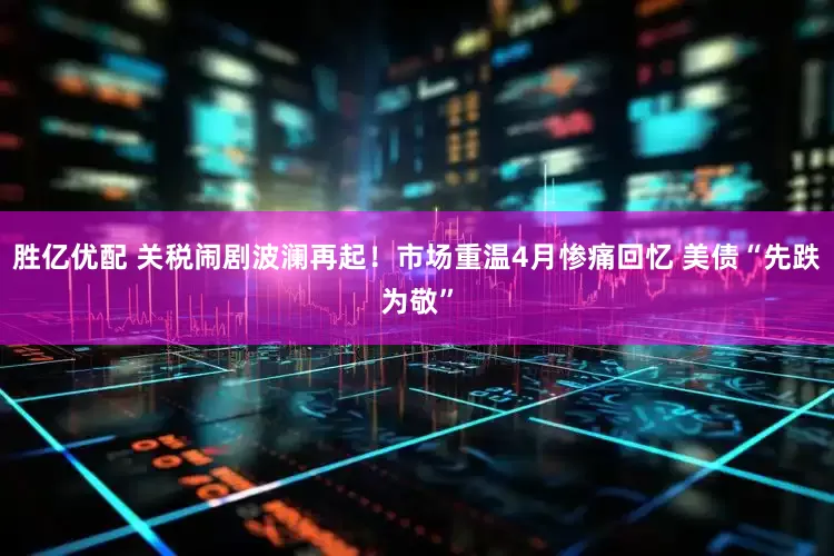 胜亿优配 关税闹剧波澜再起！市场重温4月惨痛回忆 美债“先跌为敬”