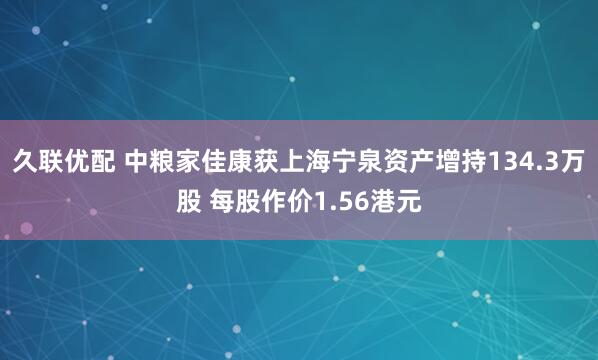 久联优配 中粮家佳康获上海宁泉资产增持134.3万股 每股作价1.56港元
