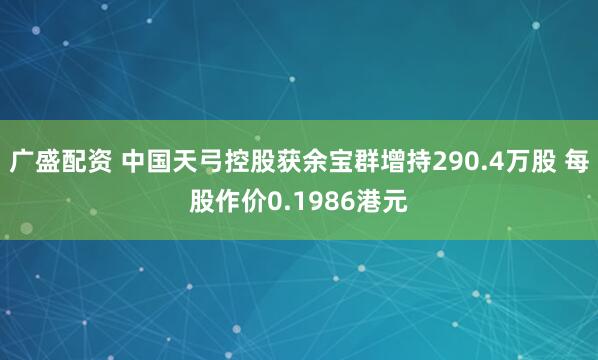 广盛配资 中国天弓控股获余宝群增持290.4万股 每股作价0.1986港元