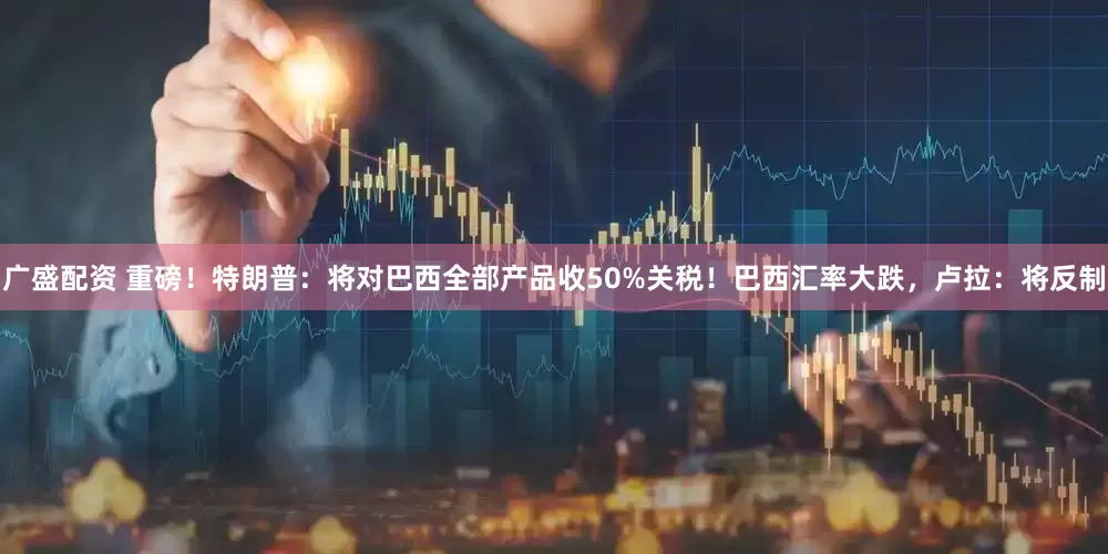 广盛配资 重磅！特朗普：将对巴西全部产品收50%关税！巴西汇率大跌，卢拉：将反制