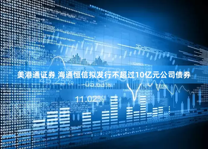 美港通证券 海通恒信拟发行不超过10亿元公司债券