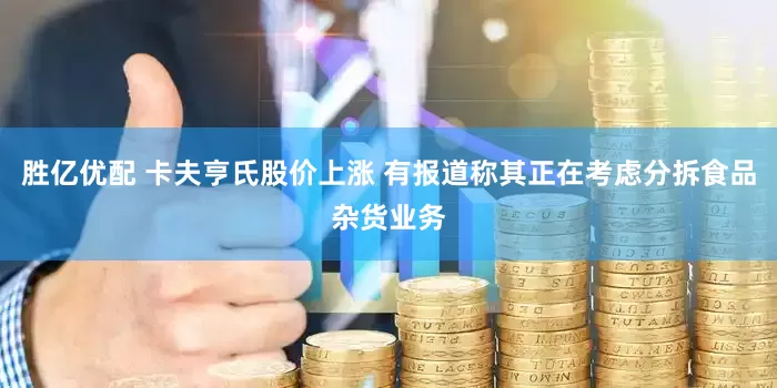 胜亿优配 卡夫亨氏股价上涨 有报道称其正在考虑分拆食品杂货业务