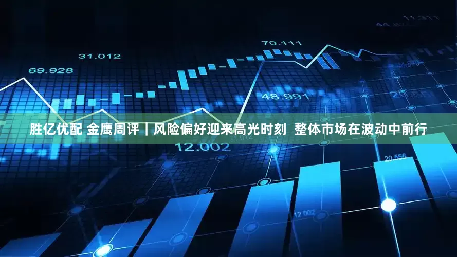 胜亿优配 金鹰周评｜风险偏好迎来高光时刻  整体市场在波动中前行