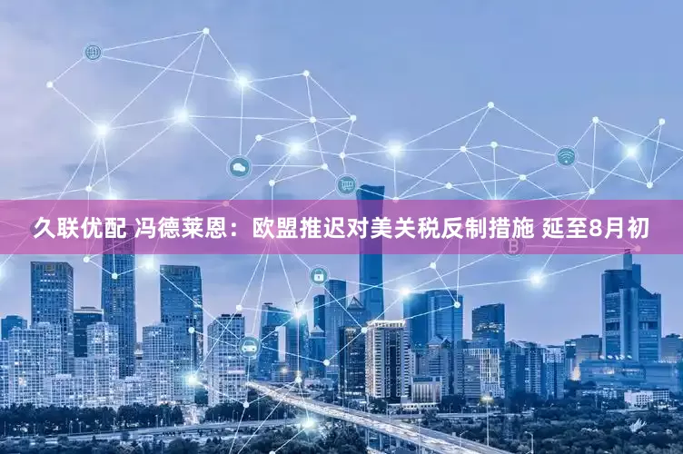 久联优配 冯德莱恩：欧盟推迟对美关税反制措施 延至8月初