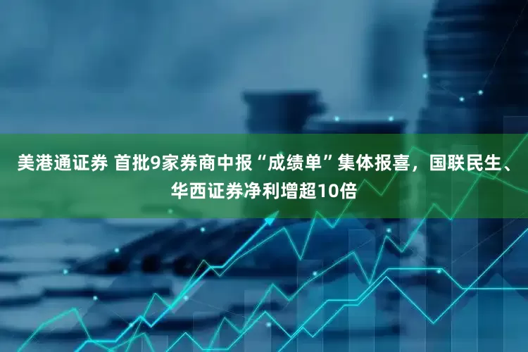美港通证券 首批9家券商中报“成绩单”集体报喜，国联民生、华西证券净利增超10倍