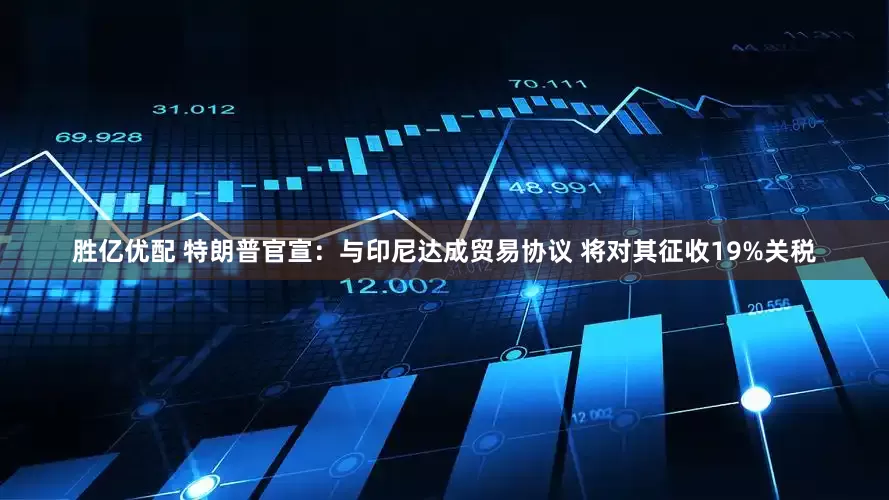 胜亿优配 特朗普官宣：与印尼达成贸易协议 将对其征收19%关税
