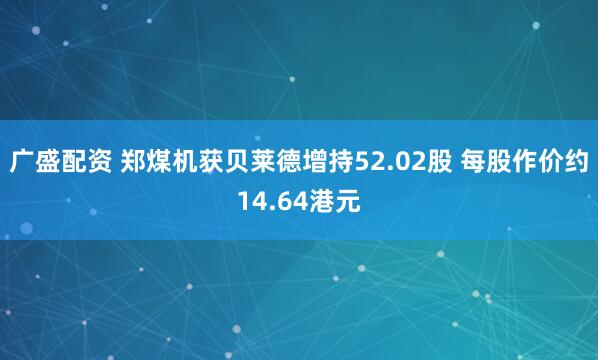 广盛配资 郑煤机获贝莱德增持52.02股 每股作价约14.64港元