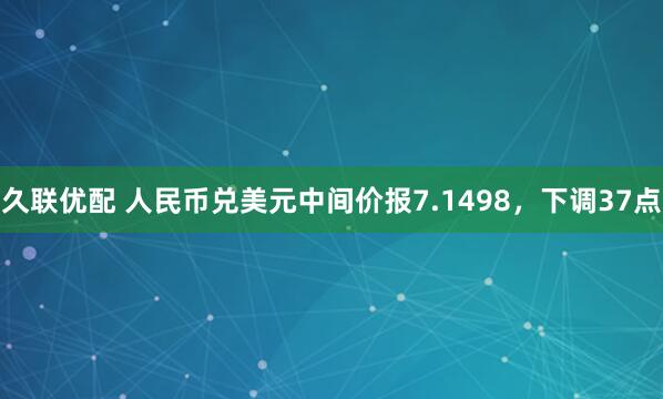 久联优配 人民币兑美元中间价报7.1498，下调37点