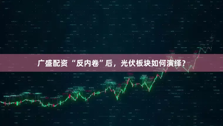 广盛配资 “反内卷”后，光伏板块如何演绎？