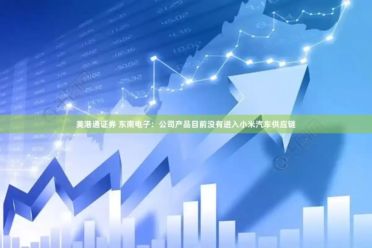 美港通证券 东南电子：公司产品目前没有进入小米汽车供应链