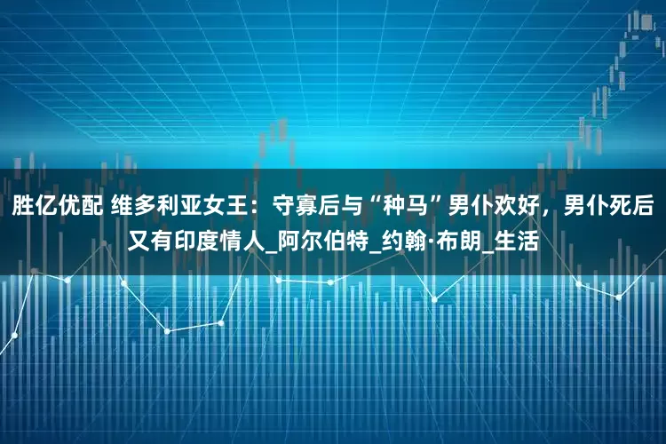 胜亿优配 维多利亚女王：守寡后与“种马”男仆欢好，男仆死后又有印度情人_阿尔伯特_约翰·布朗_生活