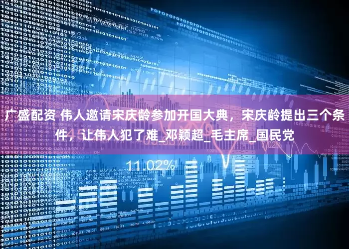 广盛配资 伟人邀请宋庆龄参加开国大典，宋庆龄提出三个条件，让伟人犯了难_邓颖超_毛主席_国民党