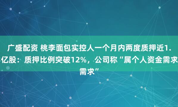 广盛配资 桃李面包实控人一个月内两度质押近1.3亿股：质押比例突破12%，公司称“属个人资金需求”