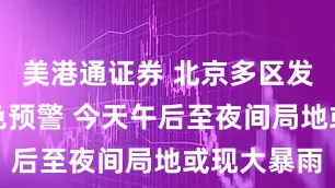 美港通证券 北京多区发布暴雨红色预警 今天午后至夜间局地或现大暴雨