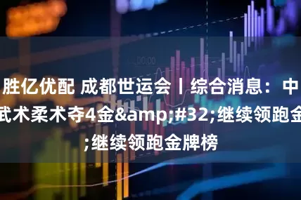 胜亿优配 成都世运会丨综合消息：中国队武术柔术夺4金&#32;继续领跑金牌榜