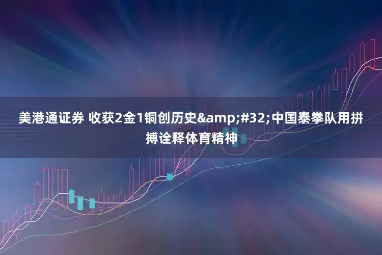 美港通证券 收获2金1铜创历史&#32;中国泰拳队用拼搏诠释体育精神