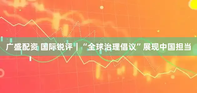广盛配资 国际锐评｜“全球治理倡议”展现中国担当