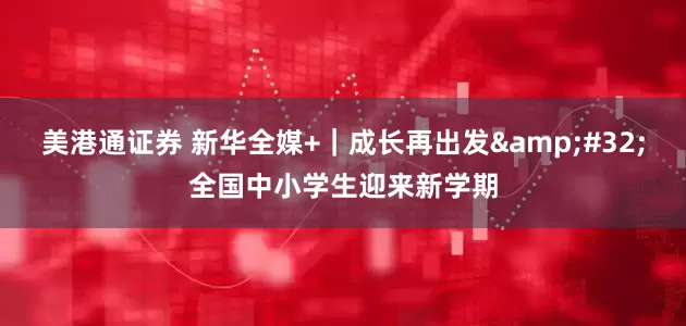 美港通证券 新华全媒+｜成长再出发&#32;全国中小学生迎来新学期