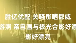 胜亿优配 关晓彤晒挪威旅游照 亲自画与极光合影好漂亮